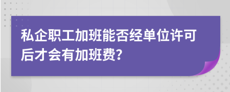 私企职工加班能否经单位许可后才会有加班费？