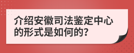 介绍安徽司法鉴定中心的形式是如何的？