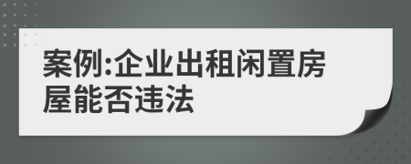 案例:企业出租闲置房屋能否违法