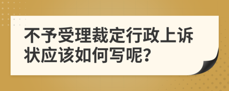 不予受理裁定行政上诉状应该如何写呢？