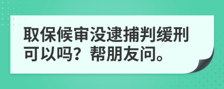 取保候审没逮捕判缓刑可以吗？帮朋友问。