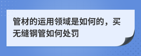 管材的运用领域是如何的，买无缝钢管如何处罚