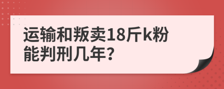 运输和叛卖18斤k粉能判刑几年？