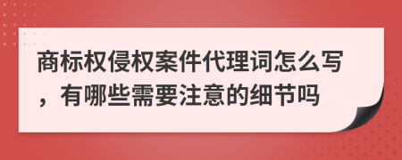 商标权侵权案件代理词怎么写，有哪些需要注意的细节吗