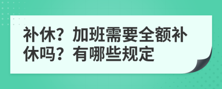 补休？加班需要全额补休吗？有哪些规定