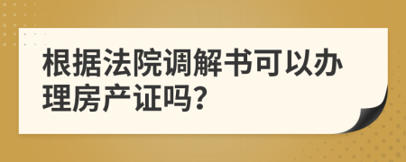 根据法院调解书可以办理房产证吗？