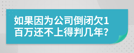 如果因为公司倒闭欠1百万还不上得判几年？