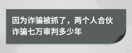 因为诈骗被抓了，两个人合伙诈骗七万审判多少年