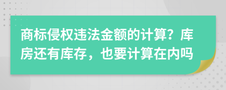 商标侵权违法金额的计算？库房还有库存，也要计算在内吗