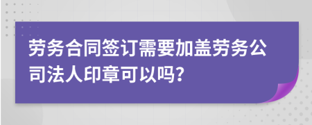 劳务合同签订需要加盖劳务公司法人印章可以吗？