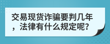 交易现货诈骗要判几年，法律有什么规定呢？