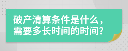 破产清算条件是什么，需要多长时间的时间？