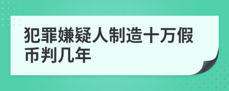 犯罪嫌疑人制造十万假币判几年