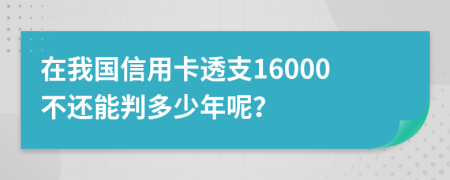 在我国信用卡透支16000不还能判多少年呢？