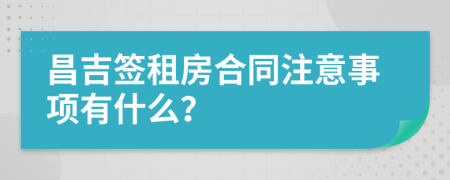 昌吉签租房合同注意事项有什么？