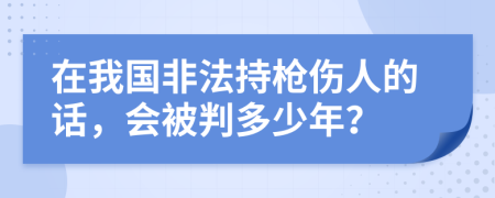 在我国非法持枪伤人的话，会被判多少年？