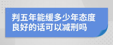 判五年能缓多少年态度良好的话可以减刑吗