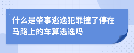 什么是肇事逃逸犯罪撞了停在马路上的车算逃逸吗