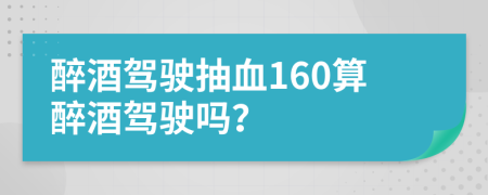 醉酒驾驶抽血160算醉酒驾驶吗？