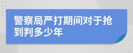 警察局严打期间对于抢到判多少年