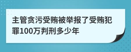 主管贪污受贿被举报了受贿犯罪100万判刑多少年