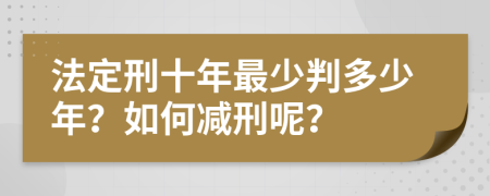 法定刑十年最少判多少年？如何减刑呢？