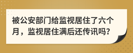 被公安部门给监视居住了六个月，监视居住满后还传讯吗？