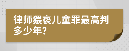 律师猥亵儿童罪最高判多少年？