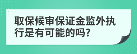 取保候审保证金监外执行是有可能的吗?