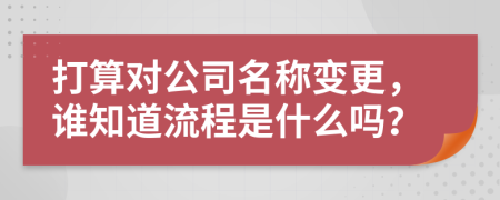 打算对公司名称变更，谁知道流程是什么吗？