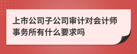 上市公司子公司审计对会计师事务所有什么要求吗