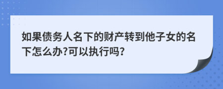 如果债务人名下的财产转到他子女的名下怎么办?可以执行吗？