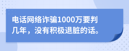 电话网络诈骗1000万要判几年，没有积极退脏的话。