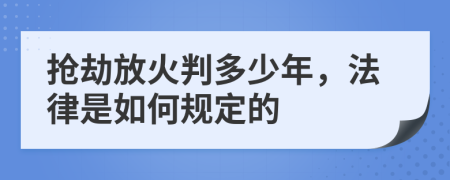 抢劫放火判多少年，法律是如何规定的