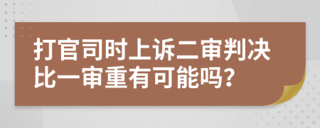 打官司时上诉二审判决比一审重有可能吗？