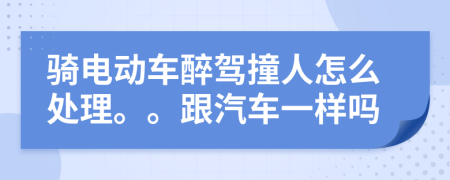 骑电动车醉驾撞人怎么处理。。跟汽车一样吗