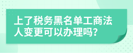 上了税务黑名单工商法人变更可以办理吗？