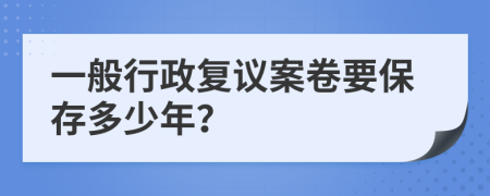 一般行政复议案卷要保存多少年？