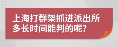 上海打群架抓进派出所多长时间能判的呢？