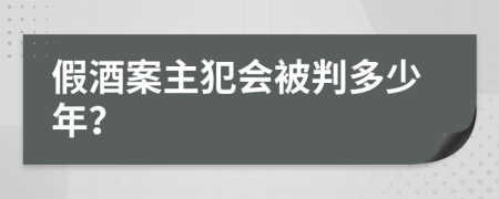 假酒案主犯会被判多少年？