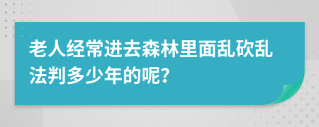 老人经常进去森林里面乱砍乱法判多少年的呢？