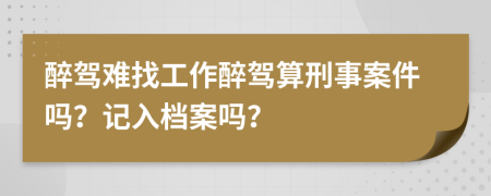 醉驾难找工作醉驾算刑事案件吗？记入档案吗？