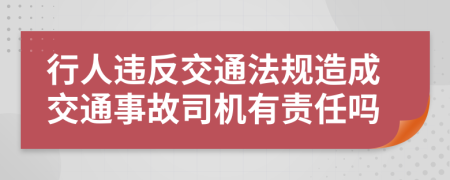 行人违反交通法规造成交通事故司机有责任吗