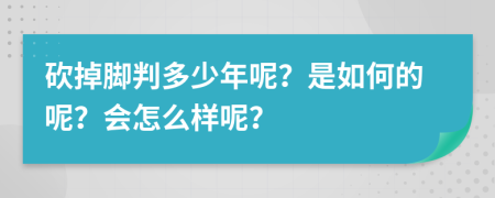 砍掉脚判多少年呢？是如何的呢？会怎么样呢？