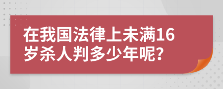 在我国法律上未满16岁杀人判多少年呢？