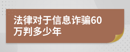 法律对于信息诈骗60万判多少年