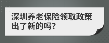 深圳养老保险领取政策出了新的吗？