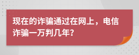 现在的诈骗通过在网上，电信诈骗一万判几年？