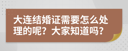 大连结婚证需要怎么处理的呢？大家知道吗？