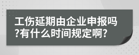 工伤延期由企业申报吗?有什么时间规定啊?